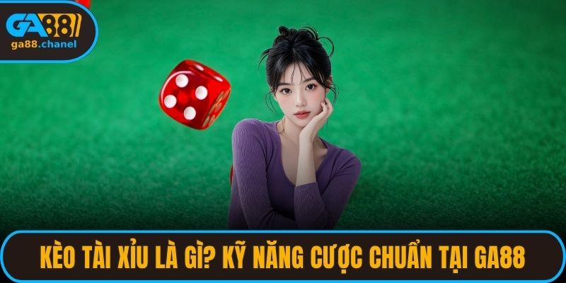 Kèo Tài Xỉu Là Gì? Kỹ Năng Cược Chuẩn Tại GA88