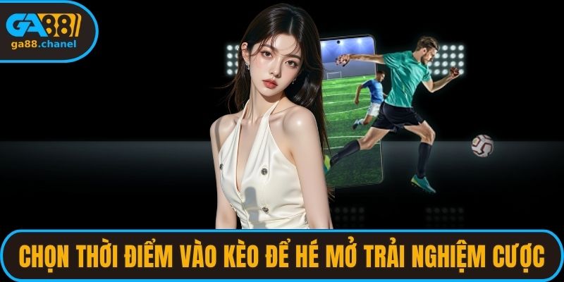 Chọn thời điểm vào kèo để hé mở trải nghiệm cược