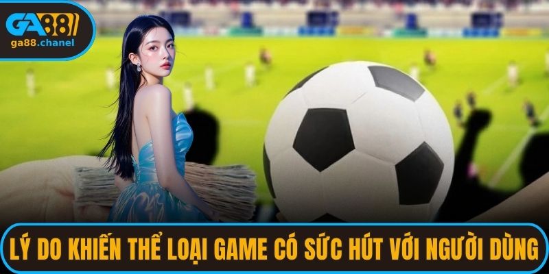 Lý do khiến thể loại game giàu sức hút với người dùng
